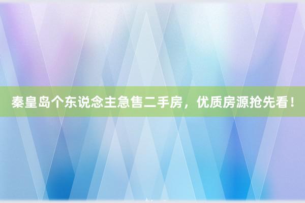 秦皇岛个东说念主急售二手房，优质房源抢先看！