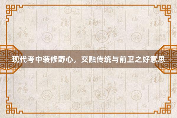 现代考中装修野心，交融传统与前卫之好意思