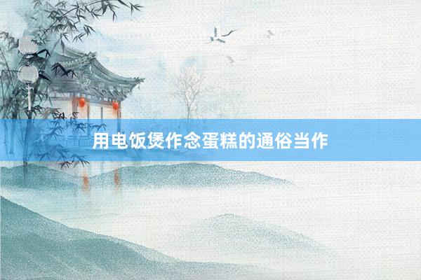 用电饭煲作念蛋糕的通俗当作